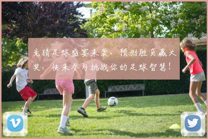 竞猜足球盛宴来袭，预测胜负赢大奖，快来参与挑战你的足球智慧！