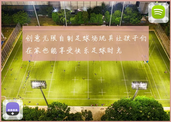 创意无限自制足球场玩具让孩子们在家也能享受快乐足球时光
