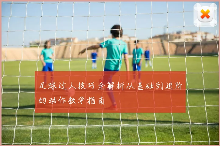 足球过人技巧全解析从基础到进阶的动作教学指南