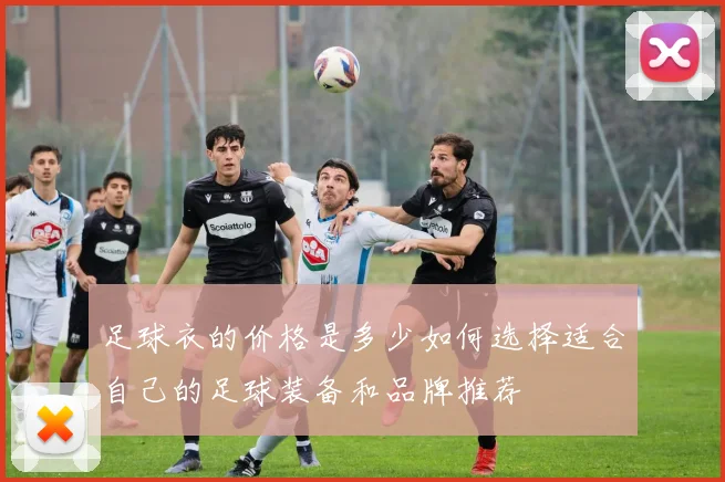 足球衣的价格是多少如何选择适合自己的足球装备和品牌推荐